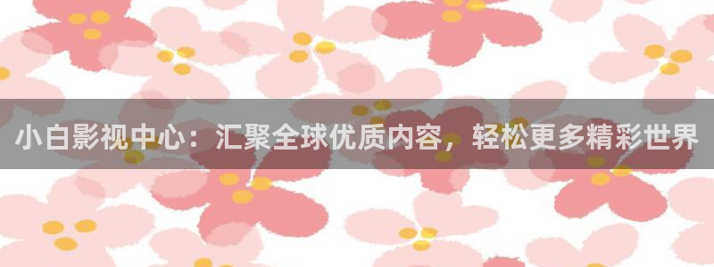 轨道影院飞行影院：小白影视中心：汇聚全球优质内容，轻松更多精彩世界